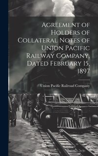 Front cover_Agreement of Holders of Collateral Notes of Union Pacific Railway Company, Dated February 15, 1897