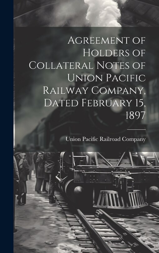 Front cover_Agreement of Holders of Collateral Notes of Union Pacific Railway Company, Dated February 15, 1897