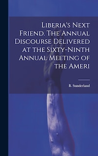 Front cover_Liberia's Next Friend. The Annual Discourse Delivered at the Sixty-ninth Annual Meeting of the Ameri