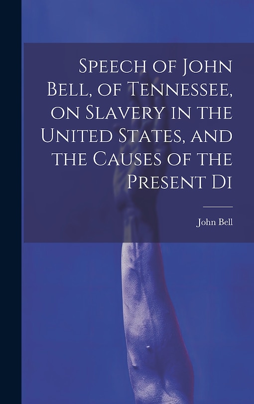 Front cover_Speech of John Bell, of Tennessee, on Slavery in the United States, and the Causes of the Present Di