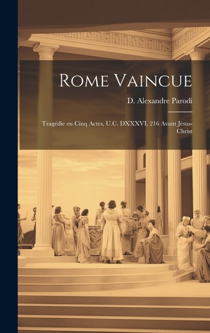 Rome vaincue; tragédie en cinq actes, U.C. DXXXVI, 216 avant Jésus-Christ