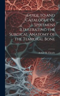Front cover_Guide to and Catalogue of Specimens Illustrating the Surgical Anatomy of the Temporal Bone