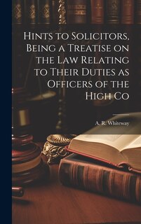 Front cover_Hints to Solicitors, Being a Treatise on the law Relating to Their Duties as Officers of the High Co