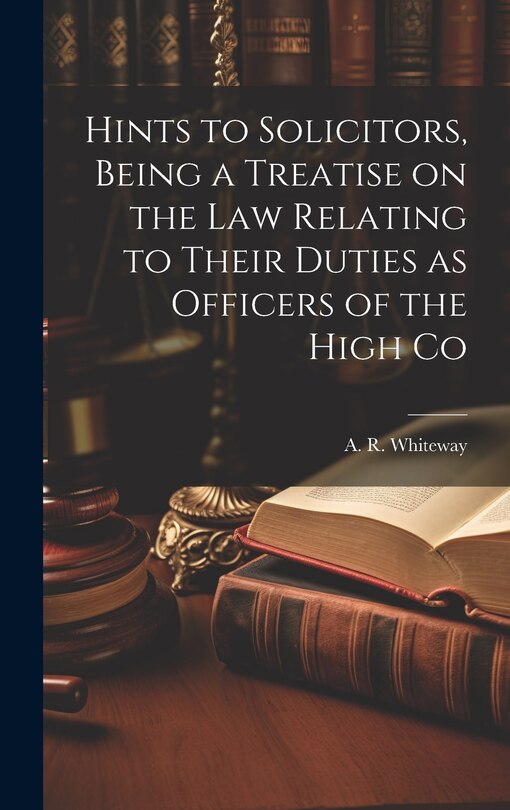 Front cover_Hints to Solicitors, Being a Treatise on the law Relating to Their Duties as Officers of the High Co