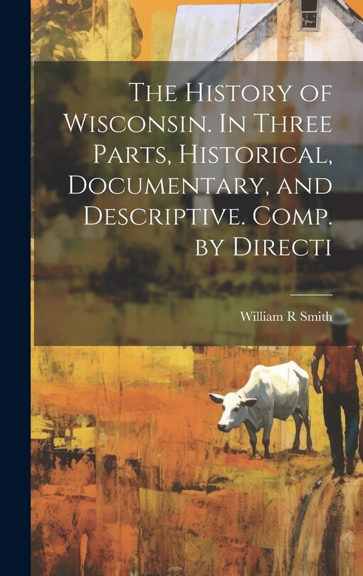 Front cover_The History of Wisconsin. In Three Parts, Historical, Documentary, and Descriptive. Comp. by Directi