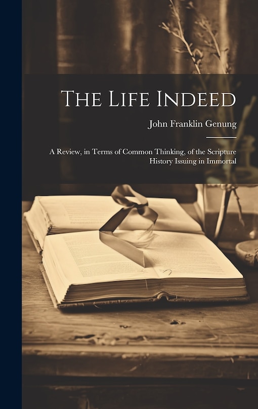 Front cover_The Life Indeed; a Review, in Terms of Common Thinking, of the Scripture History Issuing in Immortal