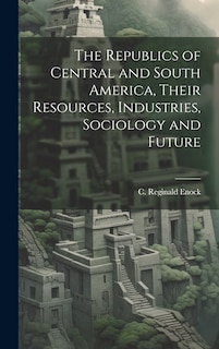 Front cover_The Republics of Central and South America, Their Resources, Industries, Sociology and Future