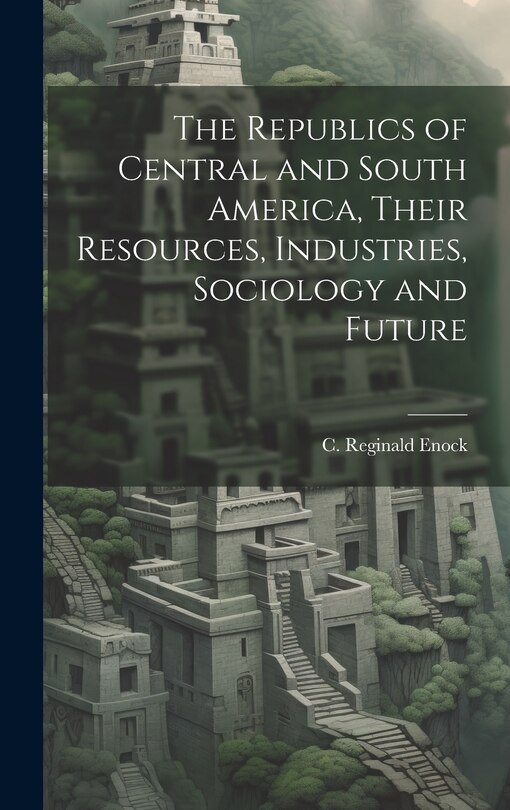 Front cover_The Republics of Central and South America, Their Resources, Industries, Sociology and Future