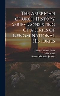 The American Church History Series, Consisting of a Series of Denominational Histories