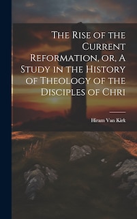 Front cover_The Rise of the Current Reformation, or, A Study in the History of Theology of the Disciples of Chri