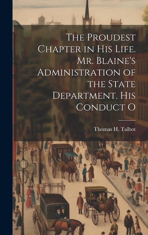 Front cover_The Proudest Chapter in his Life. Mr. Blaine's Administration of the State Department. His Conduct O