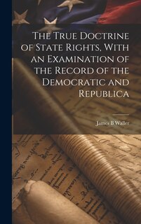 Couverture_The True Doctrine of State Rights, With an Examination of the Record of the Democratic and Republica