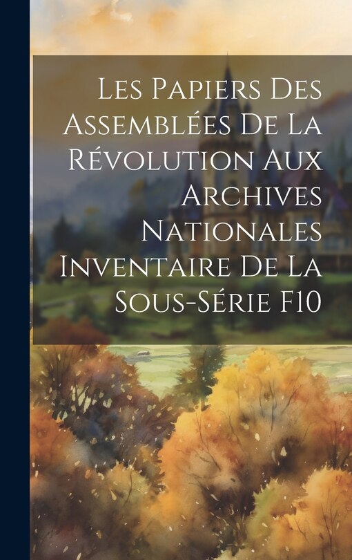 Front cover_Les Papiers des Assemblées de la Révolution aux Archives Nationales Inventaire de la Sous-Série F10