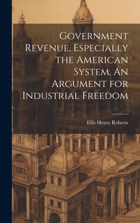 Front cover_Government Revenue, Especially the American System. An Argument for Industrial Freedom