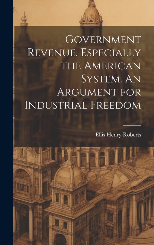Front cover_Government Revenue, Especially the American System. An Argument for Industrial Freedom