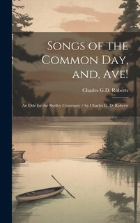 Songs of the Common day, and, Ave!: An ode for the Shelley Centenary / by Charles G. D. Roberts