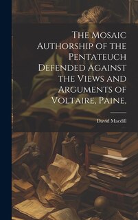 Front cover_The Mosaic Authorship of the Pentateuch Defended Against the Views and Arguments of Voltaire, Paine,