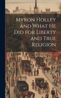 Front cover_Myron Holley and What he did for Liberty and True Religion