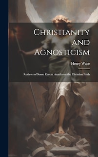 Front cover_Christianity and Agnosticism; Reviews of Some Recent Attacks on the Christian Faith