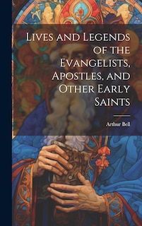Front cover_Lives and Legends of the Evangelists, Apostles, and Other Early Saints