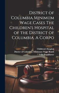 Front cover_District of Columbia Minimum Wage Cases The Children's Hospital of the District of Columbia. A Corpo