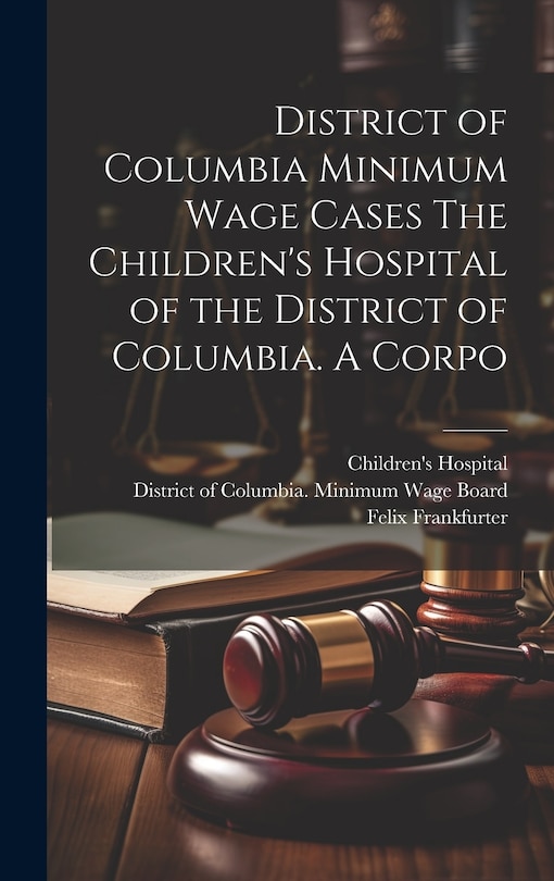 Front cover_District of Columbia Minimum Wage Cases The Children's Hospital of the District of Columbia. A Corpo