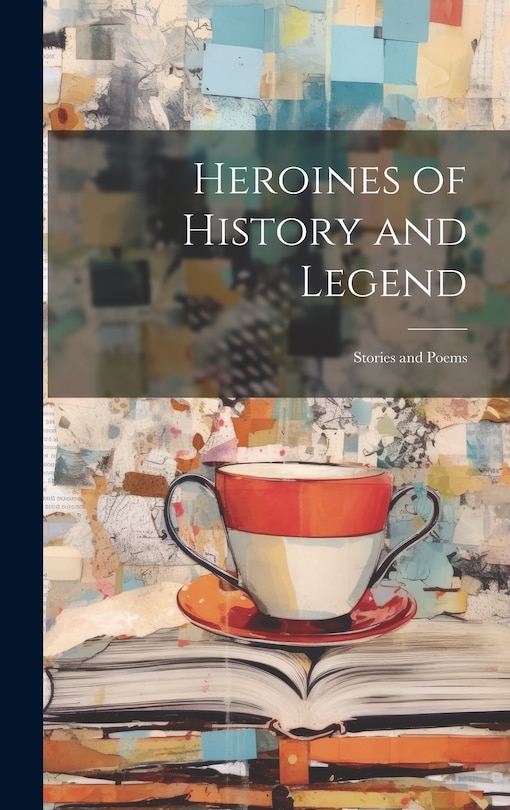 Front cover_Heroines of History and Legend; Stories and Poems