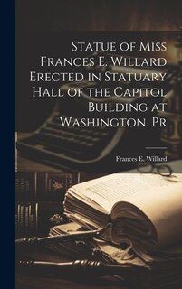 Front cover_Statue of Miss Frances E. Willard Erected in Statuary Hall of the Capitol Building at Washington. Pr