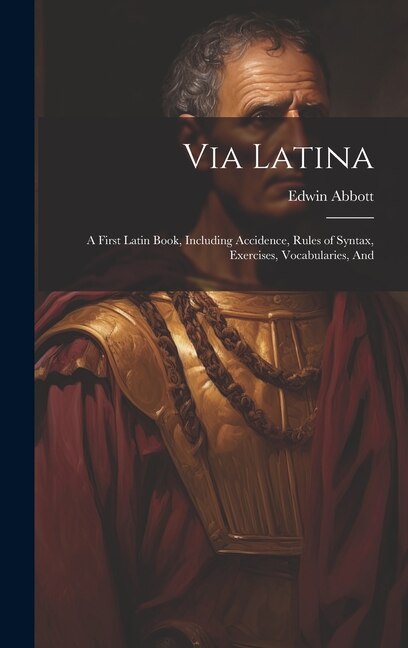 Via Latina: A First Latin Book, Including Accidence, Rules of Syntax, Exercises, Vocabularies, And