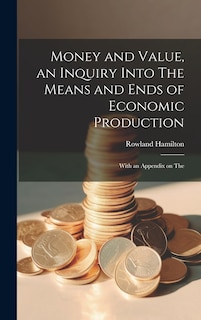 Front cover_Money and Value, an Inquiry Into The Means and Ends of Economic Production; With an Appendix on The