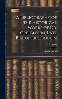 Front cover_A Bibliography of the Historical Works of Dr. Creighton, Late Bishop of London; Dr. Stubbs, Late Bis