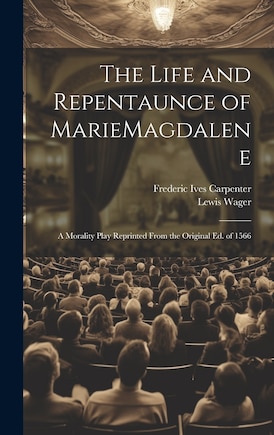 The Life and Repentaunce of MarieMagdalene; a Morality Play Reprinted From the Original ed. of 1566