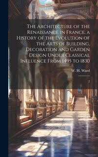 Front cover_The Architecture of the Renaissance in France, a History of the Evolution of the Arts of Building, Decoration and Garden Design Under Classical Influence From 1495 to 1830