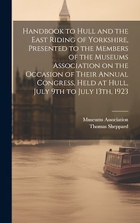 Front cover_Handbook to Hull and the East Riding of Yorkshire, Presented to the Members of the Museums Association on the Occasion of Their Annual Congress, Held at Hull, July 9th to July 13th, 1923