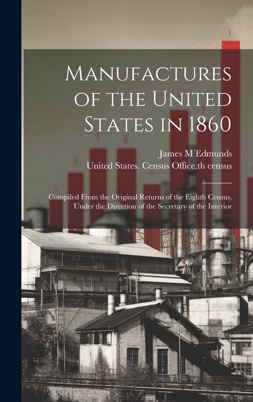 Front cover_Manufactures of the United States in 1860; Compiled From the Original Returns of the Eighth Census, Under the Direction of the Secretary of the Interior