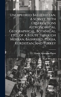 Couverture_Unexplored Baluchistan. A Survey, With Observations Astronomical, Geographical, Botanical, etc., of a Route Through Mekran, Bashkurd, Persia, Kurdistan, and Turkey