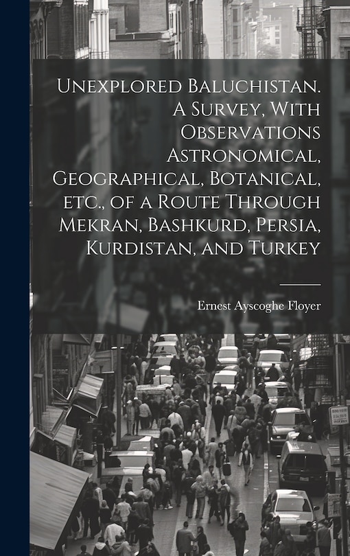 Couverture_Unexplored Baluchistan. A Survey, With Observations Astronomical, Geographical, Botanical, etc., of a Route Through Mekran, Bashkurd, Persia, Kurdistan, and Turkey