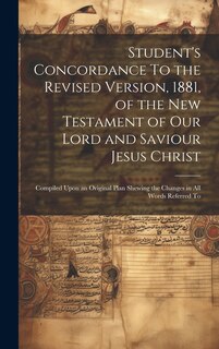 Couverture_Student's Concordance To the Revised Version, 1881, of the New Testament of our Lord and Saviour Jesus Christ; Compiled Upon an Original Plan Shewing the Changes in all Words Referred To