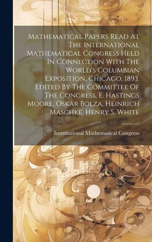 Couverture_Mathematical Papers Read At The International Mathematical Congress Held In Connection With The World's Columbian Exposition, Chicago, 1893. Edited By The Committee Of The Congress, E. Hastings Moore, Oskar Bolza, Heinrich Maschke, Henry S. White