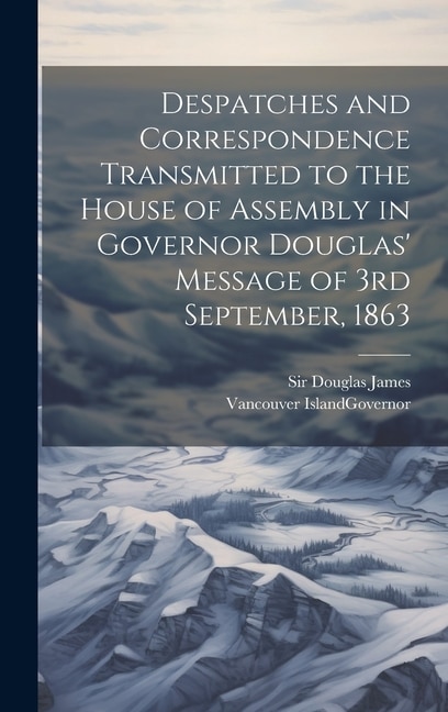 Couverture_Despatches and Correspondence Transmitted to the House of Assembly in Governor Douglas' Message of 3rd September, 1863