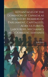 Couverture_Advantages of the Dominion of Canada as Stated by Members of Parliament, Capitalists, Agriculturists, Labourers, Mechanics and Domestic Servants