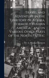 Couverture_Travel and Adventure in the Territory of Alaska, Formerly Russian America,, and in Various Other Parts of the North Pacific