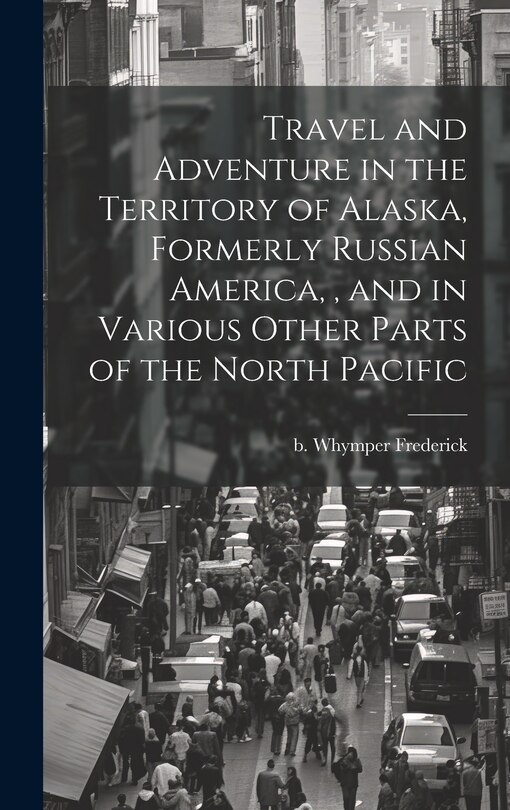 Couverture_Travel and Adventure in the Territory of Alaska, Formerly Russian America,, and in Various Other Parts of the North Pacific