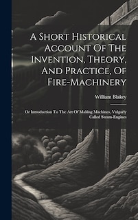 Front cover_A Short Historical Account Of The Invention, Theory, And Practice, Of Fire-machinery
