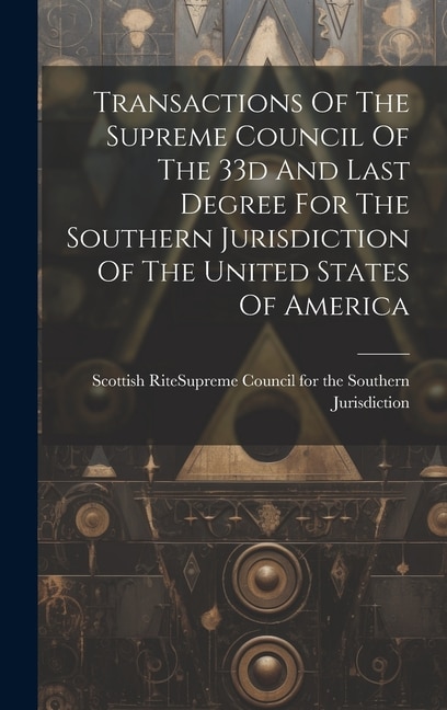 Transactions Of The Supreme Council Of The 33d And Last Degree For The Southern Jurisdiction Of The United States Of America