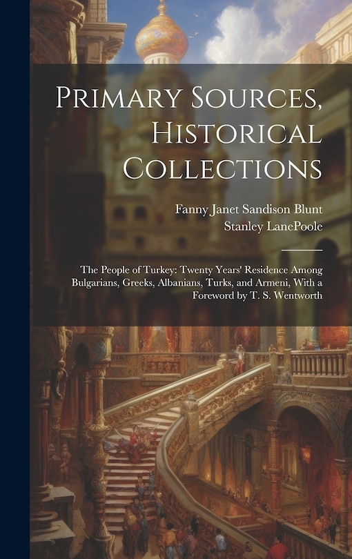 Primary Sources, Historical Collections: The People of Turkey: Twenty Years' Residence Among Bulgarians, Greeks, Albanians, Turks, and Armeni, With a Foreword by T. S. Wentworth