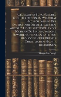 Front cover_Allgemeines Europäisches Bücher-lexicon, In Welchem Nach Ordnung Des Dictionarii Die Allermeisten Autores Oder Gattungen Von Büchern Zu Finden, Welche Sowohl Von Denen Patribus, Theologis Derer Dreyen Christlichen Haupt-religionen