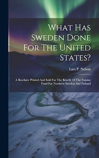 What Has Sweden Done For The United States?: A Brochure Printed And Sold For The Benefit Of The Famine Fund For Northern Sweden And Finland