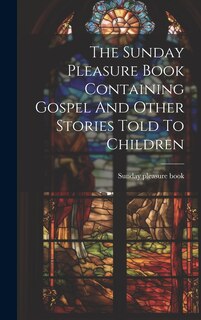 Front cover_The Sunday Pleasure Book Containing Gospel And Other Stories Told To Children