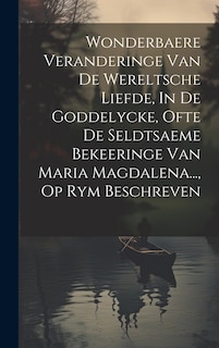 Front cover_Wonderbaere Veranderinge Van De Wereltsche Liefde, In De Goddelycke, Ofte De Seldtsaeme Bekeeringe Van Maria Magdalena..., Op Rym Beschreven